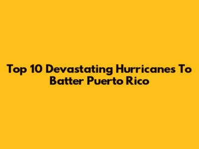 Top 10 Devastating Hurricanes To Batter Puerto Rico