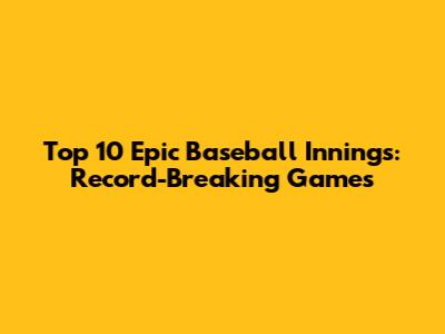 Top 10 Epic Baseball Innings: Record-Breaking Games