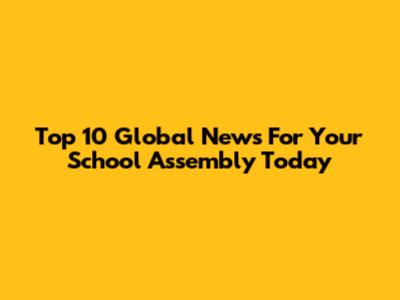Top 10 Global News For Your School Assembly Today