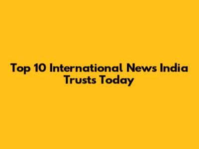Top 10 International News India Trusts Today