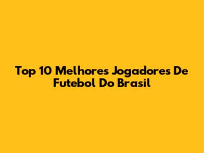 Top 10 Melhores Jogadores De Futebol Do Brasil