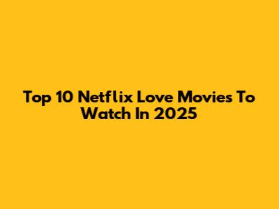 Top 10 Netflix Love Movies To Watch In 2025