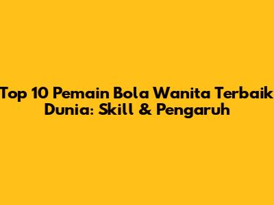 Top 10 Pemain Bola Wanita Terbaik Dunia: Skill & Pengaruh