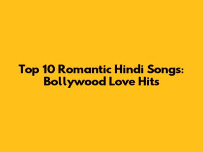 Top 10 Romantic Hindi Songs: Bollywood Love Hits
