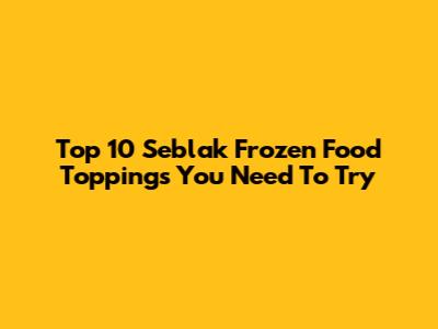 Top 10 Seblak Frozen Food Toppings You Need To Try