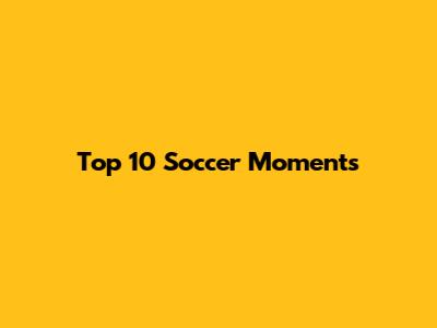 Top 10 Soccer Moments