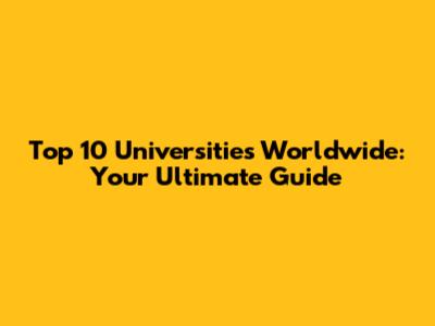 Top 10 Universities Worldwide: Your Ultimate Guide