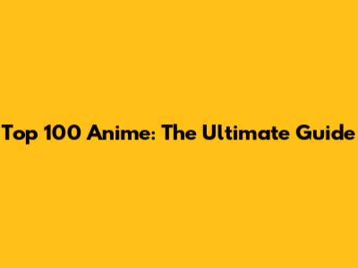 Top 100 Anime: The Ultimate Guide