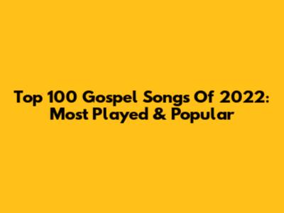 Top 100 Gospel Songs Of 2022: Most Played & Popular