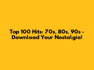 Top 100 Hits: 70s, 80s, 90s - Download Your Nostalgia!