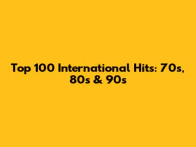 Top 100 International Hits: 70s, 80s & 90s