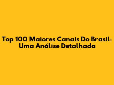 Top 100 Maiores Canais Do Brasil: Uma Análise Detalhada