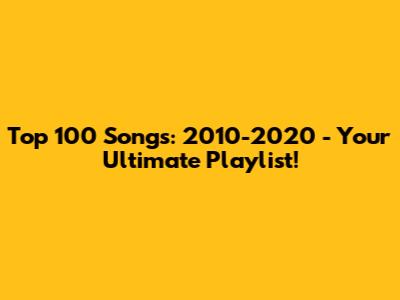 Top 100 Songs: 2010-2020 - Your Ultimate Playlist!