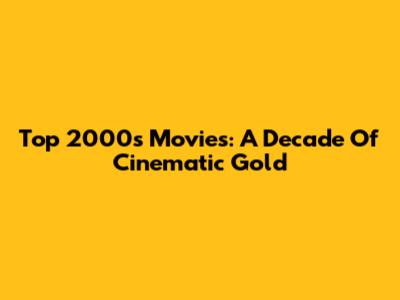 Top 2000s Movies: A Decade Of Cinematic Gold