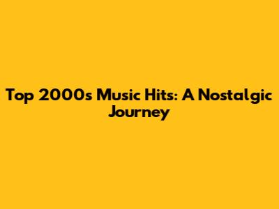 Top 2000s Music Hits: A Nostalgic Journey