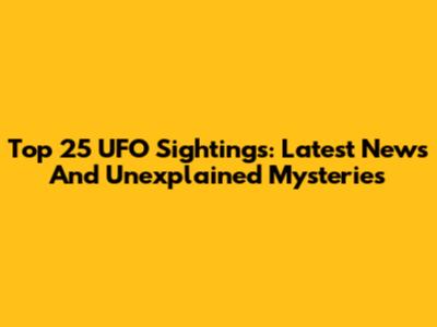 Top 25 UFO Sightings: Latest News And Unexplained Mysteries