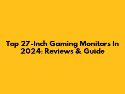 Top 27-Inch Gaming Monitors In 2024: Reviews & Guide