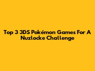 Top 3 3DS Pokémon Games For A Nuzlocke Challenge