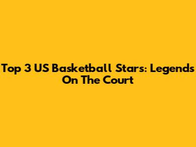 Top 3 US Basketball Stars: Legends On The Court