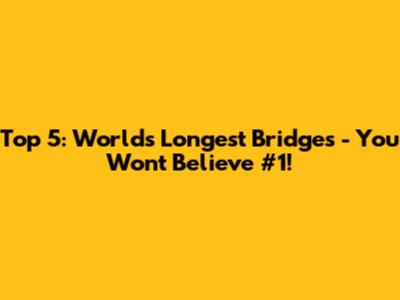 Top 5: World's Longest Bridges - You Won't Believe #1!