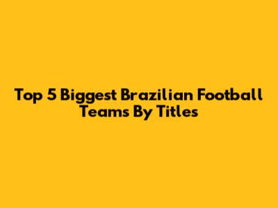 Top 5 Biggest Brazilian Football Teams By Titles