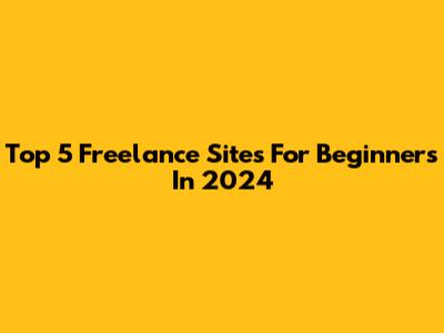 Top 5 Freelance Sites For Beginners In 2024