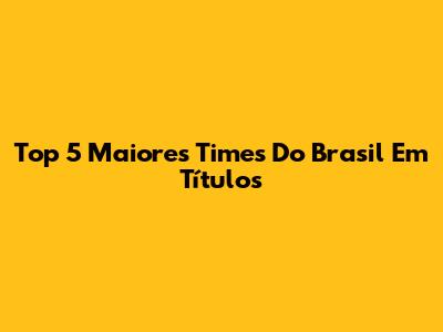 Top 5 Maiores Times Do Brasil Em Títulos