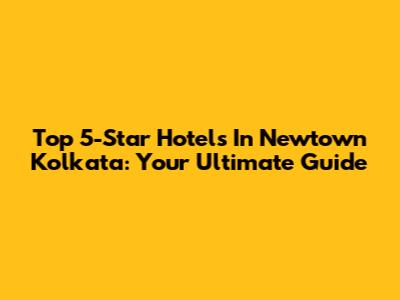 Top 5-Star Hotels In Newtown Kolkata: Your Ultimate Guide