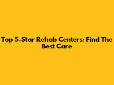 Top 5-Star Rehab Centers: Find The Best Care