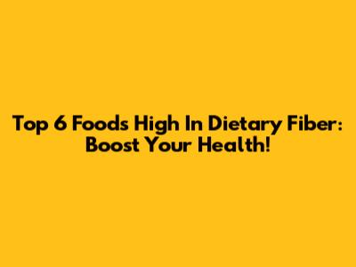 Top 6 Foods High In Dietary Fiber: Boost Your Health!