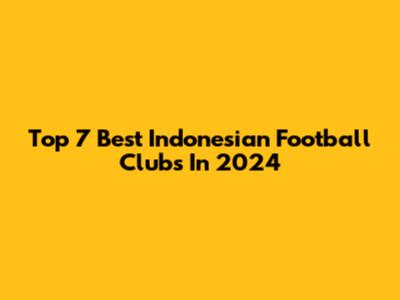 Top 7 Best Indonesian Football Clubs In 2024
