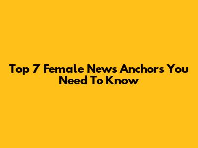 Top 7 Female News Anchors You Need To Know
