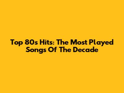 Top 80s Hits: The Most Played Songs Of The Decade