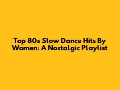 Top 80s Slow Dance Hits By Women: A Nostalgic Playlist