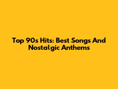 Top 90s Hits: Best Songs And Nostalgic Anthems