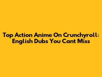 Top Action Anime On Crunchyroll: English Dubs You Can't Miss