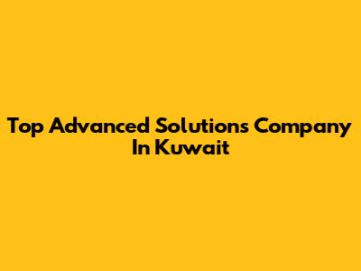 Top Advanced Solutions Company In Kuwait