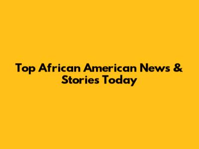 Top African American News & Stories Today