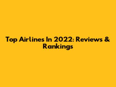 Top Airlines In 2022: Reviews & Rankings