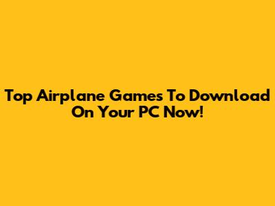 Top Airplane Games To Download On Your PC Now!
