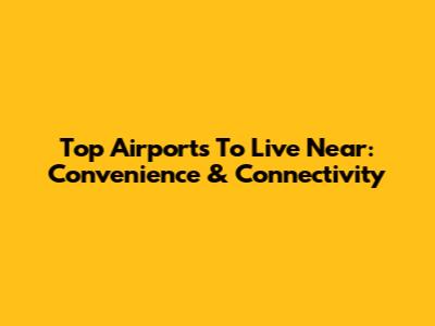 Top Airports To Live Near: Convenience & Connectivity