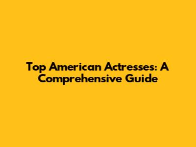 Top American Actresses: A Comprehensive Guide