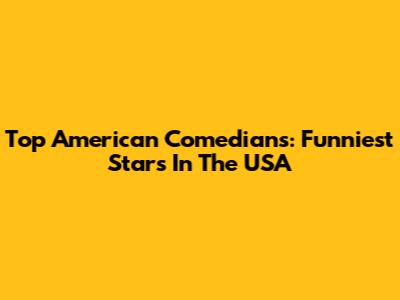 Top American Comedians: Funniest Stars In The USA