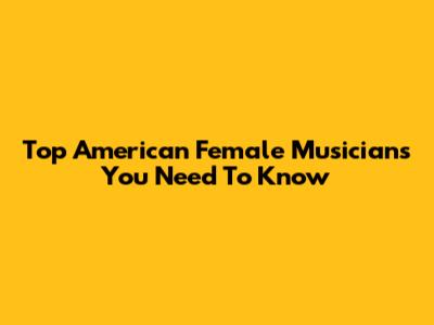 Top American Female Musicians You Need To Know