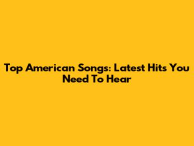 Top American Songs: Latest Hits You Need To Hear