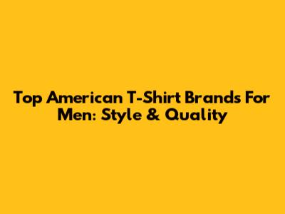 Top American T-Shirt Brands For Men: Style & Quality