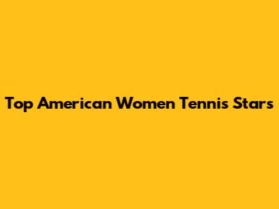 Top American Women Tennis Stars
