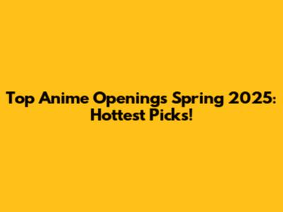 Top Anime Openings Spring 2025: Hottest Picks!