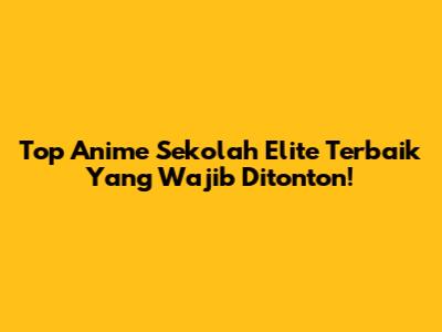 Top Anime Sekolah Elite Terbaik Yang Wajib Ditonton!