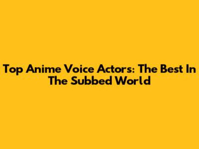 Top Anime Voice Actors: The Best In The Subbed World